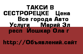 ТАКСИ В СЕСТРОРЕЦКЕ › Цена ­ 120 - Все города Авто » Услуги   . Марий Эл респ.,Йошкар-Ола г.